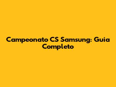 Campeonato CS Samsung: Guia Completo