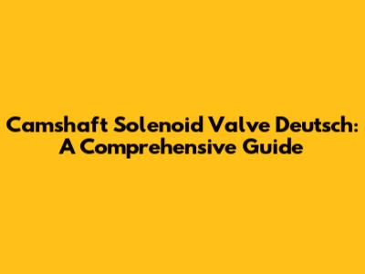 Camshaft Solenoid Valve Deutsch: A Comprehensive Guide