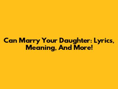 Can Marry Your Daughter: Lyrics, Meaning, And More!