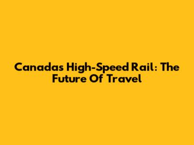 Canada's High-Speed Rail: The Future Of Travel