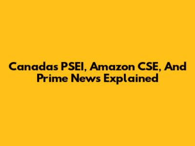 Canada's PSEI, Amazon CSE, And Prime News Explained