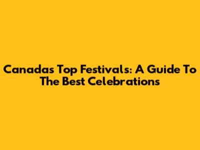 Canada's Top Festivals: A Guide To The Best Celebrations