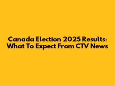 Canada Election 2025 Results: What To Expect From CTV News