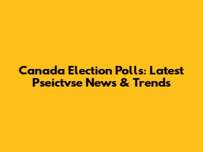 Canada Election Polls: Latest Pseictvse News & Trends