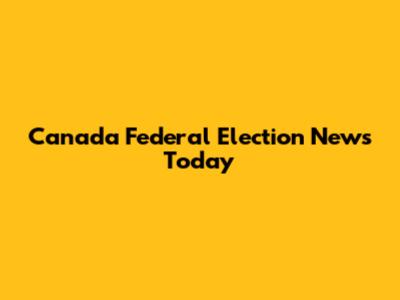 Canada Federal Election News Today