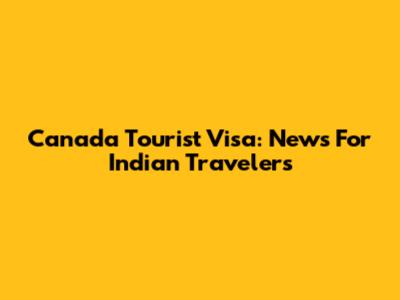 Canada Tourist Visa: News For Indian Travelers
