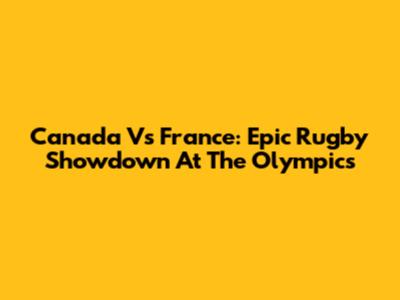Canada Vs France: Epic Rugby Showdown At The Olympics