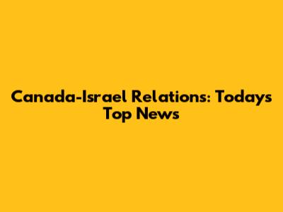 Canada-Israel Relations: Today's Top News