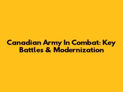 Canadian Army In Combat: Key Battles & Modernization