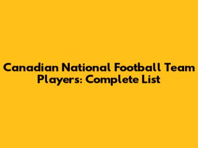 Canadian National Football Team Players: Complete List