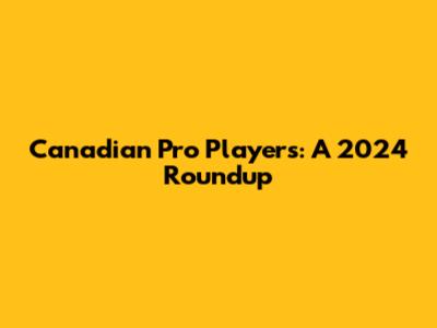 Canadian Pro Players: A 2024 Roundup