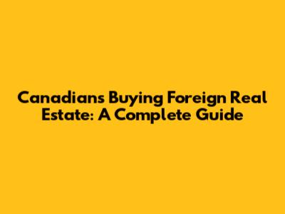 Canadians Buying Foreign Real Estate: A Complete Guide