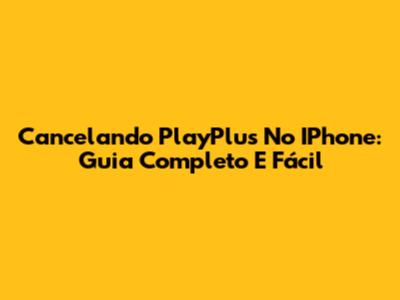 Cancelando PlayPlus No IPhone: Guia Completo E Fácil