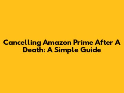 Cancelling Amazon Prime After A Death: A Simple Guide