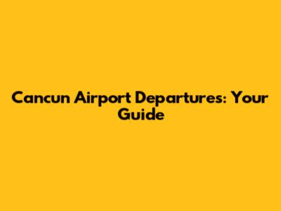 Cancun Airport Departures: Your Guide