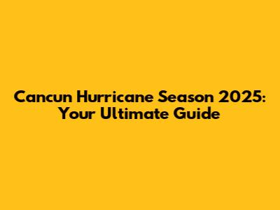 Cancun Hurricane Season 2025: Your Ultimate Guide