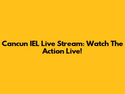 Cancun IEL Live Stream: Watch The Action Live!