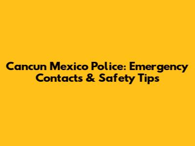 Cancun Mexico Police: Emergency Contacts & Safety Tips