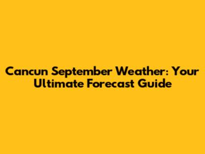 Cancun September Weather: Your Ultimate Forecast Guide