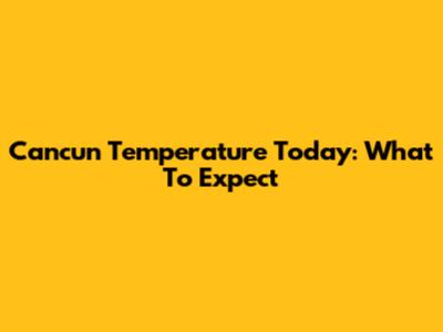 Cancun Temperature Today: What To Expect