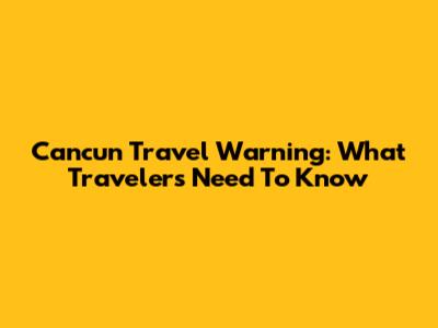 Cancun Travel Warning: What Travelers Need To Know