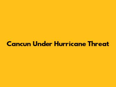 Cancun Under Hurricane Threat