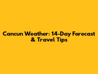 Cancun Weather: 14-Day Forecast & Travel Tips