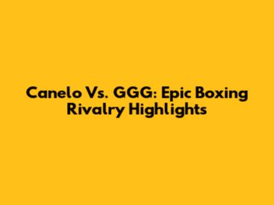 Canelo Vs. GGG: Epic Boxing Rivalry Highlights