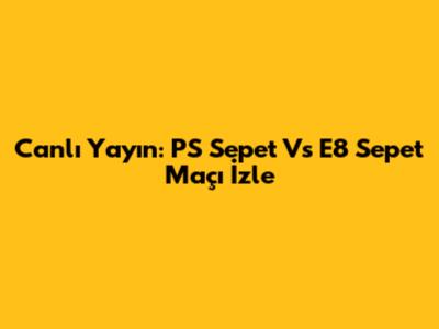 Canlı Yayın: PS Sepet Vs E8 Sepet Maçı İzle