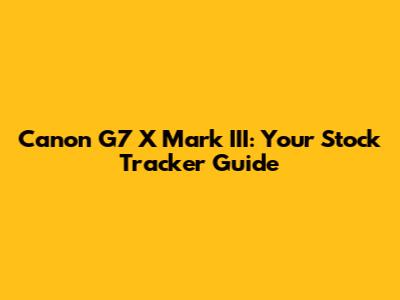 Canon G7 X Mark III: Your Stock Tracker Guide