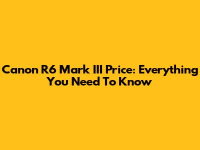 Canon R6 Mark III Price: Everything You Need To Know