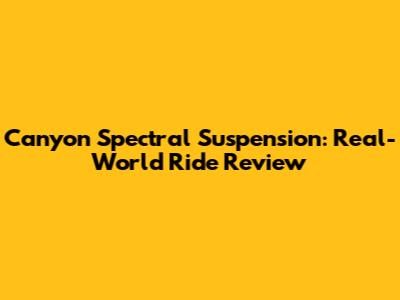 Canyon Spectral Suspension: Real-World Ride Review
