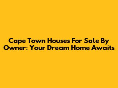 Cape Town Houses For Sale By Owner: Your Dream Home Awaits