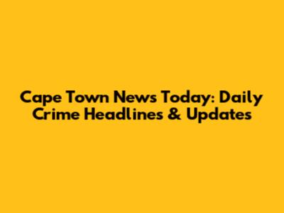 Cape Town News Today: Daily Crime Headlines & Updates