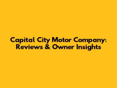 Capital City Motor Company: Reviews & Owner Insights