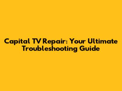 Capital TV Repair: Your Ultimate Troubleshooting Guide