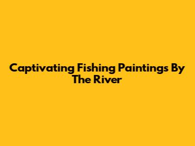 Captivating Fishing Paintings By The River