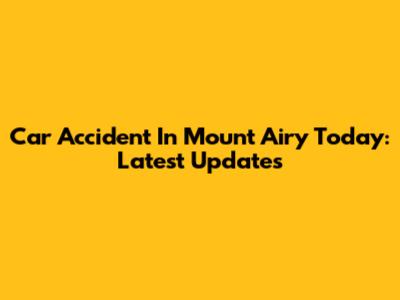 Car Accident In Mount Airy Today: Latest Updates