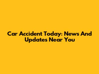 Car Accident Today: News And Updates Near You