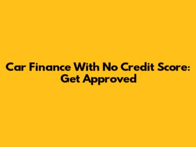 Car Finance With No Credit Score: Get Approved