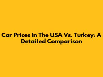 Car Prices In The USA Vs. Turkey: A Detailed Comparison