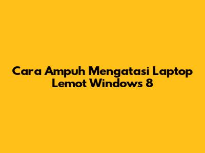 Cara Ampuh Mengatasi Laptop Lemot Windows 8