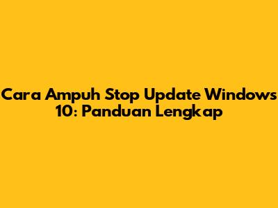 Cara Ampuh Stop Update Windows 10: Panduan Lengkap