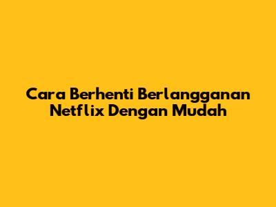 Cara Berhenti Berlangganan Netflix Dengan Mudah