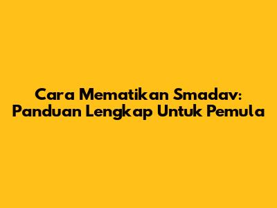 Cara Mematikan Smadav: Panduan Lengkap Untuk Pemula