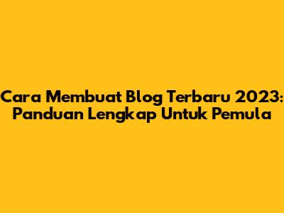 Cara Membuat Blog Terbaru 2023: Panduan Lengkap Untuk Pemula