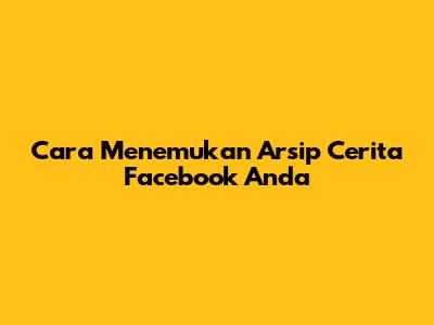 Cara Menemukan Arsip Cerita Facebook Anda