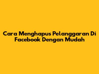 Cara Menghapus Pelanggaran Di Facebook Dengan Mudah