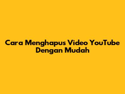 Cara Menghapus Video YouTube Dengan Mudah