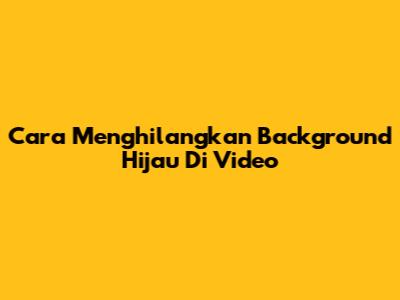 Cara Menghilangkan Background Hijau Di Video